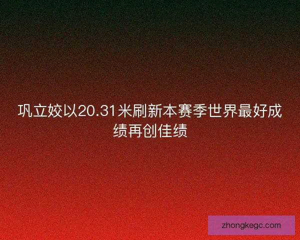 巩立姣以20.31米刷新本赛季世界最好成绩再创佳绩