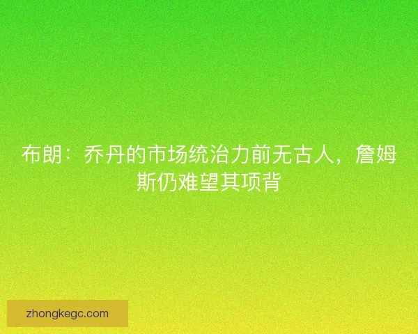 布朗：乔丹的市场统治力前无古人，詹姆斯仍难望其项背