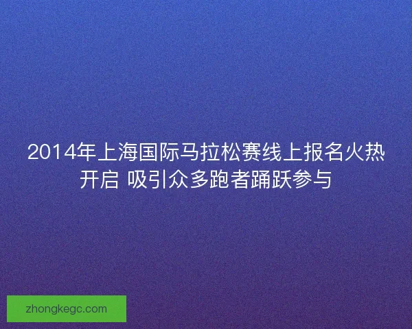 2014年上海国际马拉松赛线上报名火热开启 吸引众多跑者踊跃参与